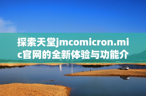 探索天堂jmcomicron.mic官网的全新体验与功能介绍