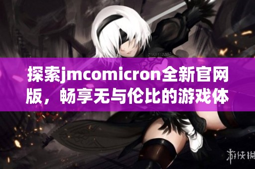 探索jmcomicron全新官网版，畅享无与伦比的游戏体验与精彩内容