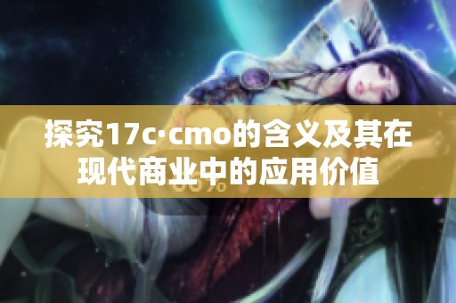 探究17c·cmo的含义及其在现代商业中的应用价值