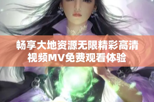 畅享大地资源无限精彩高清视频MV免费观看体验