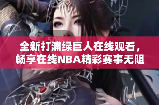 全新打浦绿巨人在线观看，畅享在线NBA精彩赛事无阻碍