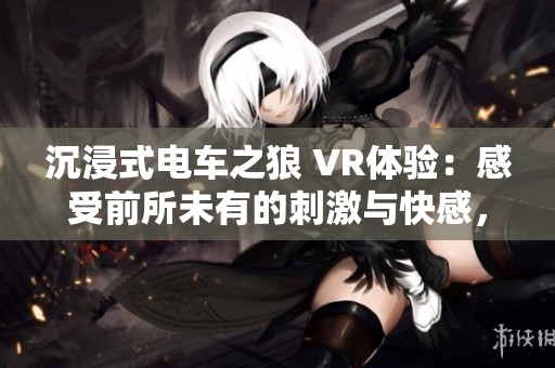 沉浸式电车之狼 VR体验：感受前所未有的刺激与快感，让你欲罢不能