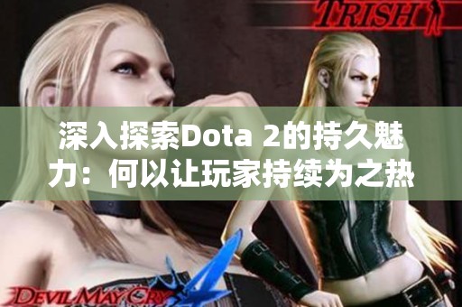 深入探索Dota 2的持久魅力：何以让玩家持续为之热爱并沉浸其中