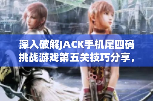 深入破解JACK手机尾四码挑战游戏第五关技巧分享，智解密钥尽显创意无限