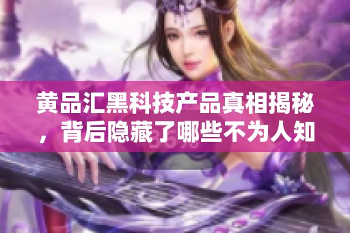 黄品汇黑科技产品真相揭秘，背后隐藏了哪些不为人知的秘密