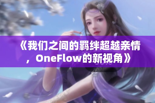 《我们之间的羁绊超越亲情，OneFlow的新视角》