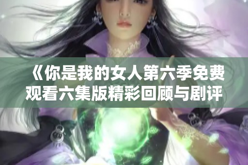 《你是我的女人第六季免费观看六集版精彩回顾与剧评》