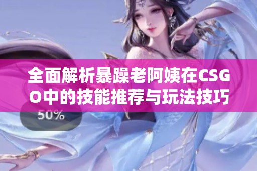 全面解析暴躁老阿姨在CSGO中的技能推荐与玩法技巧