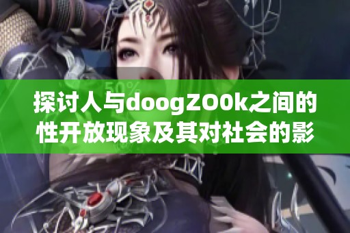 探讨人与doogZO0k之间的性开放现象及其对社会的影响分析