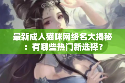 最新成人猫咪网络名大揭秘：有哪些热门新选择？