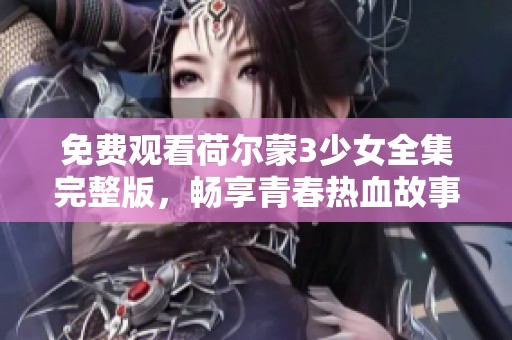 免费观看荷尔蒙3少女全集完整版，畅享青春热血故事