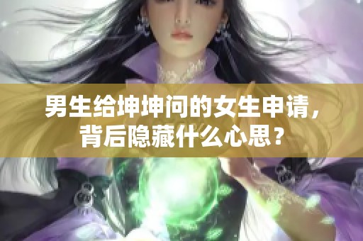 男生给坤坤问的女生申请，背后隐藏什么心思？