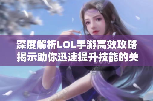 深度解析LOL手游高效攻略 揭示助你迅速提升技能的关键机制