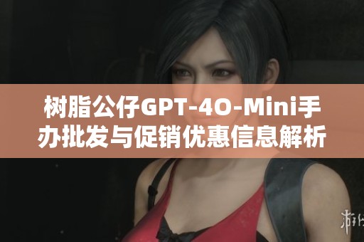 树脂公仔GPT-4O-Mini手办批发与促销优惠信息解析及产地介绍