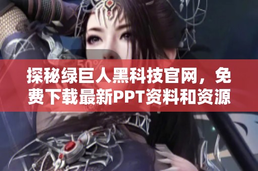 探秘绿巨人黑科技官网，免费下载最新PPT资料和资源