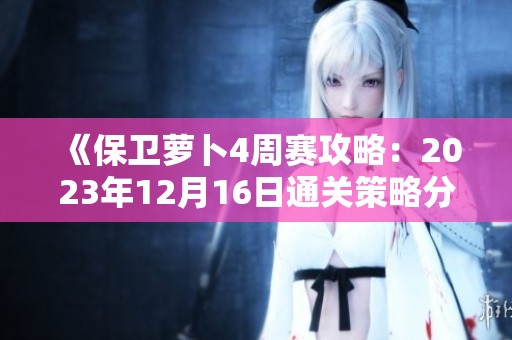 《保卫萝卜4周赛攻略：2023年12月16日通关策略分享》