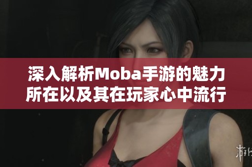 深入解析Moba手游的魅力所在以及其在玩家心中流行的真正原因与深层意义