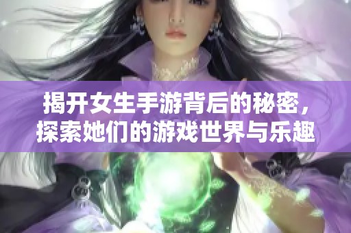 揭开女生手游背后的秘密，探索她们的游戏世界与乐趣