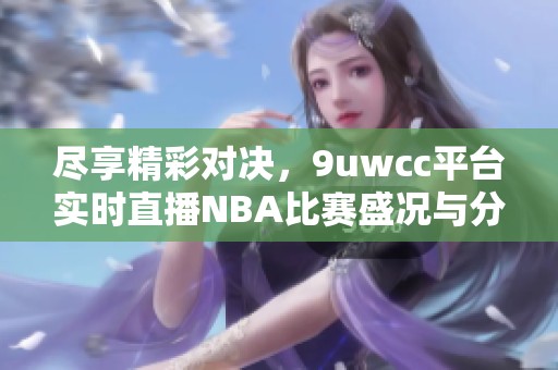 尽享精彩对决，9uwcc平台实时直播NBA比赛盛况与分析