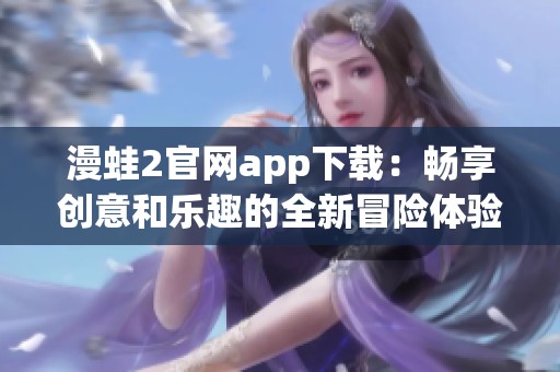 漫蛙2官网app下载：畅享创意和乐趣的全新冒险体验