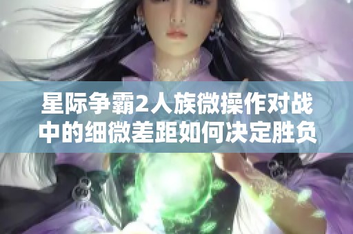 星际争霸2人族微操作对战中的细微差距如何决定胜负结果解析