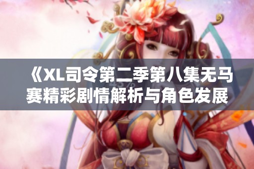 《XL司令第二季第八集无马赛精彩剧情解析与角色发展探讨》