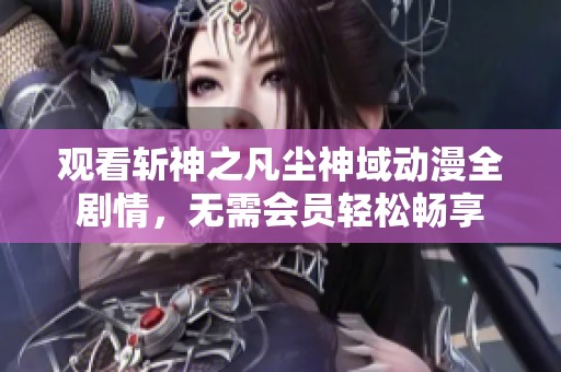 观看斩神之凡尘神域动漫全剧情，无需会员轻松畅享