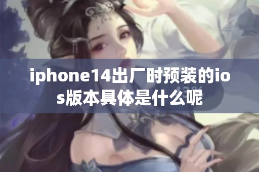 iphone14出厂时预装的ios版本具体是什么呢