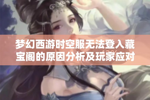 梦幻西游时空服无法登入藏宝阁的原因分析及玩家应对策略探讨