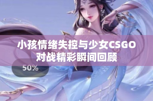 小孩情绪失控与少女CSGO对战精彩瞬间回顾