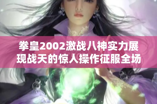 拳皇2002激战八神实力展现战天的惊人操作征服全场尽显高手风范