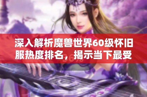 深入解析魔兽世界60级怀旧服热度排名，揭示当下最受欢迎服务器一览