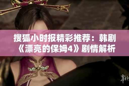 搜狐小时报精彩推荐：韩剧《漂亮的保姆4》剧情解析与人物深度剖析