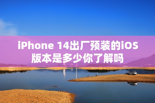 iPhone 14出厂预装的iOS版本是多少你了解吗