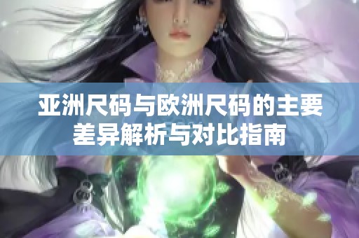 亚洲尺码与欧洲尺码的主要差异解析与对比指南