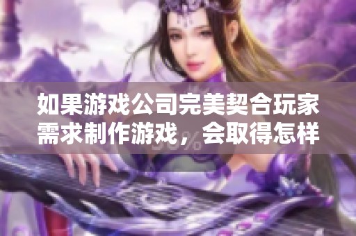 如果游戏公司完美契合玩家需求制作游戏，会取得怎样的成功与挑战呢