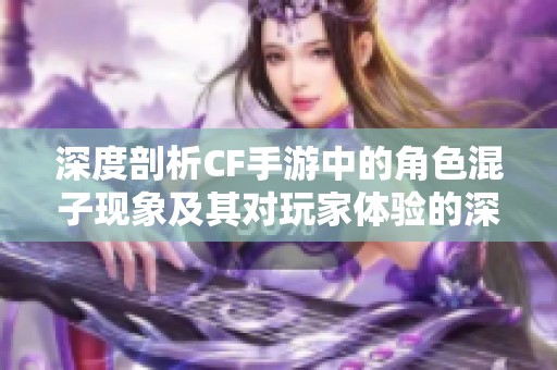 深度剖析CF手游中的角色混子现象及其对玩家体验的深远影响