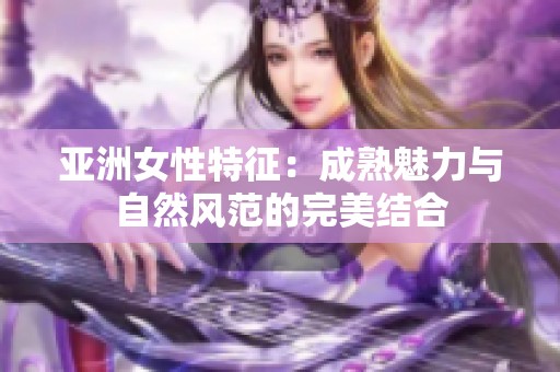 亚洲女性特征：成熟魅力与自然风范的完美结合