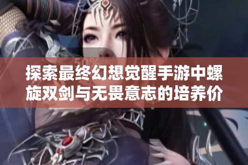 探索最终幻想觉醒手游中螺旋双剑与无畏意志的培养价值全面分析与解读