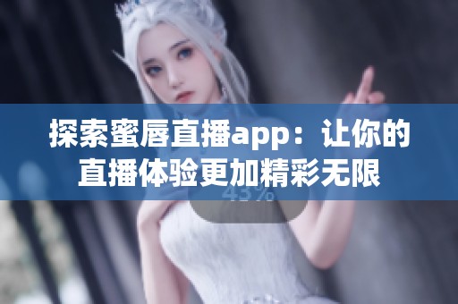 探索蜜唇直播app：让你的直播体验更加精彩无限