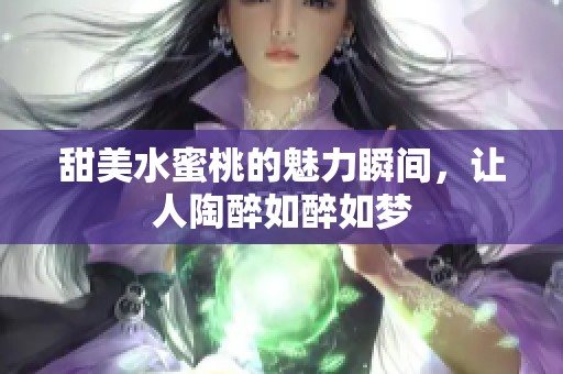 甜美水蜜桃的魅力瞬间，让人陶醉如醉如梦