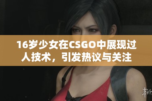 16岁少女在CSGO中展现过人技术，引发热议与关注