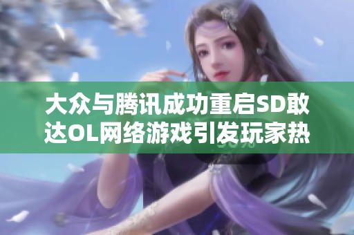 大众与腾讯成功重启SD敢达OL网络游戏引发玩家热议与期待