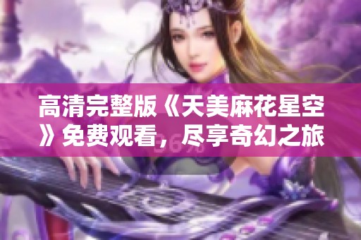 高清完整版《天美麻花星空》免费观看，尽享奇幻之旅