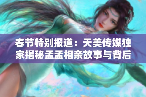 春节特别报道：天美传媒独家揭秘孟孟相亲故事与背后的精彩瞬间