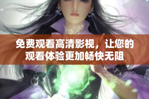 免费观看高清影视，让您的观看体验更加畅快无阻