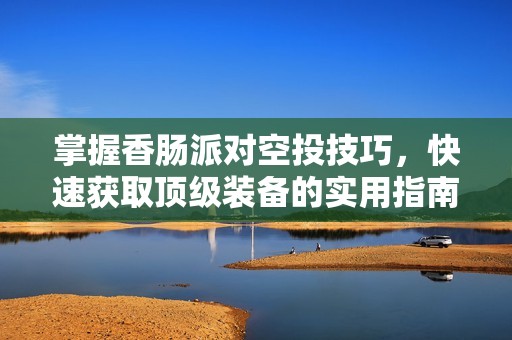 掌握香肠派对空投技巧，快速获取顶级装备的实用指南与秘笈分享