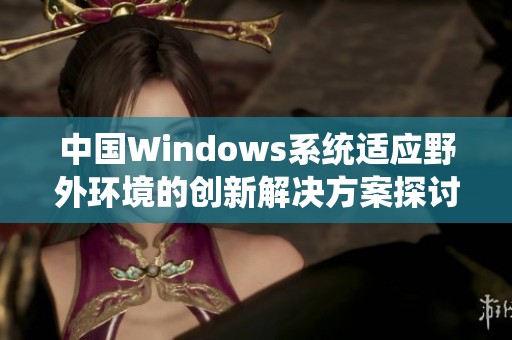 中国Windows系统适应野外环境的创新解决方案探讨