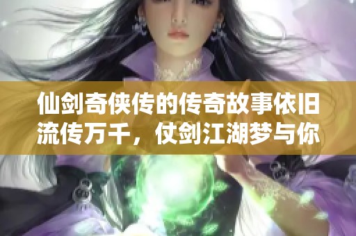 仙剑奇侠传的传奇故事依旧流传万千，仗剑江湖梦与你同行的岁月永不褪色