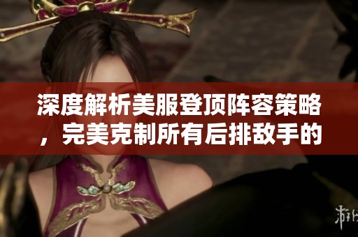 深度解析美服登顶阵容策略，完美克制所有后排敌手的精妙组合与细节揭秘